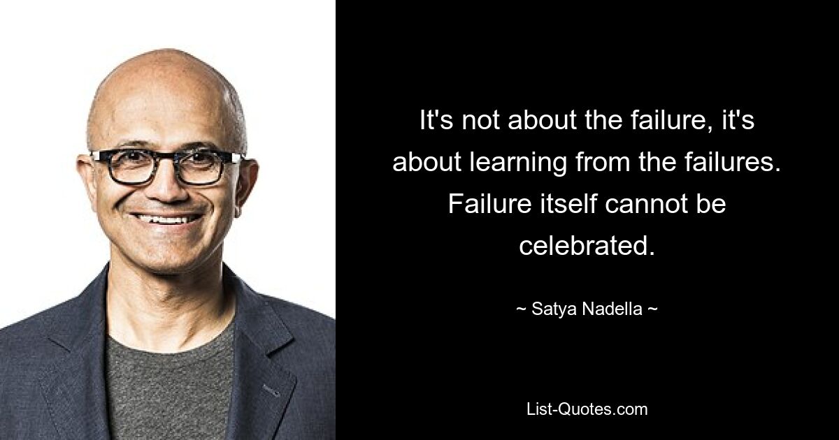 It's not about the failure, it's about learning from the failures. Failure itself cannot be celebrated. — © Satya Nadella