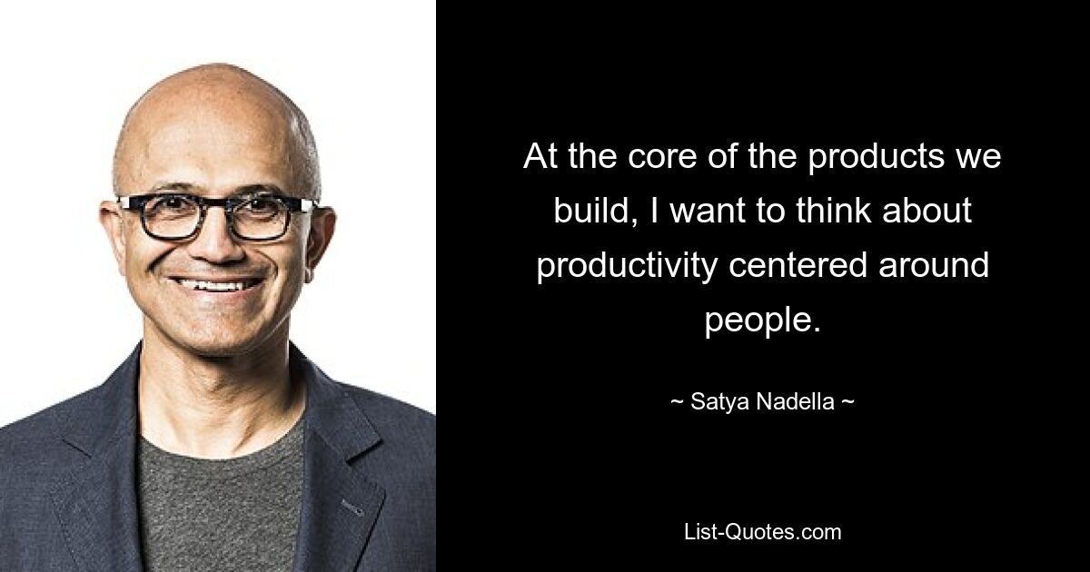 At the core of the products we build, I want to think about productivity centered around people. — © Satya Nadella