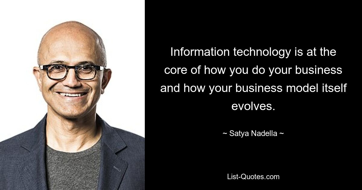 Information technology is at the core of how you do your business and how your business model itself evolves. — © Satya Nadella