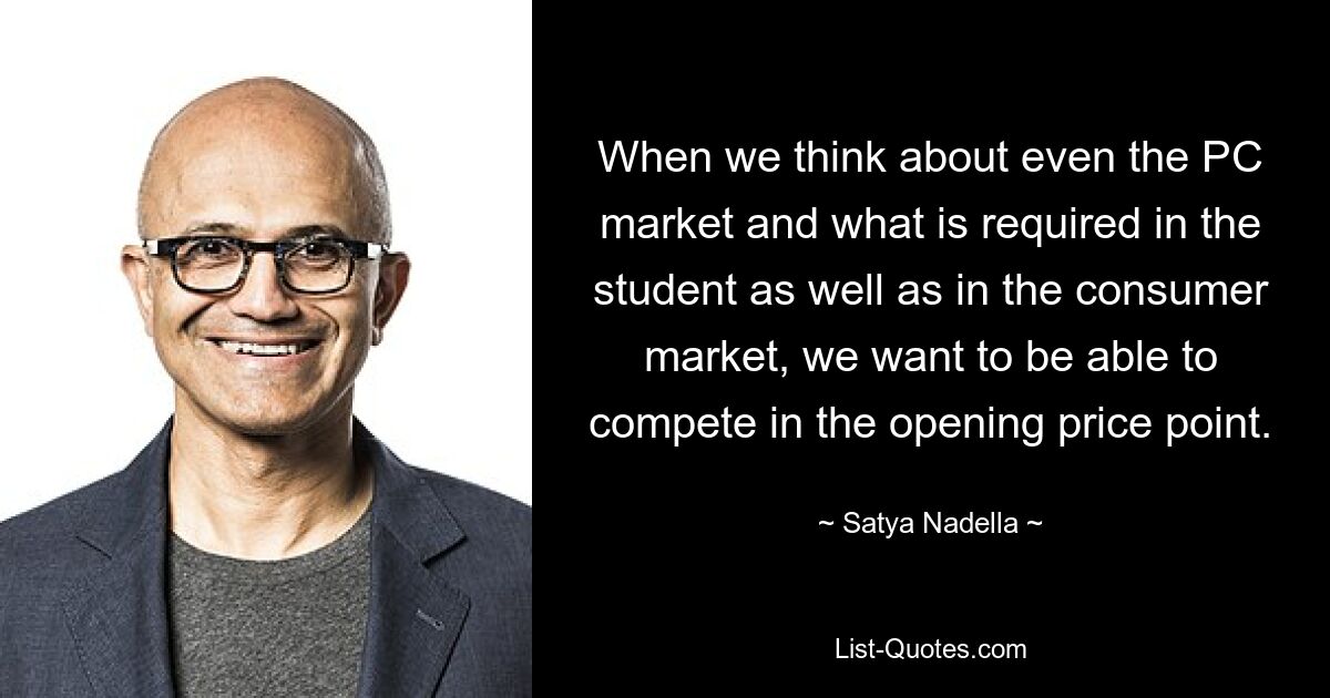 When we think about even the PC market and what is required in the student as well as in the consumer market, we want to be able to compete in the opening price point. — © Satya Nadella