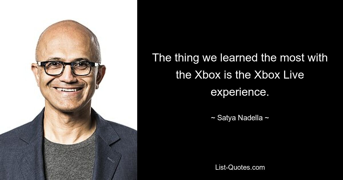 The thing we learned the most with the Xbox is the Xbox Live experience. — © Satya Nadella