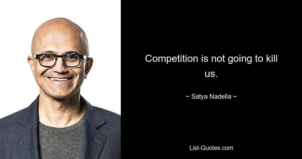 Competition is not going to kill us. — © Satya Nadella