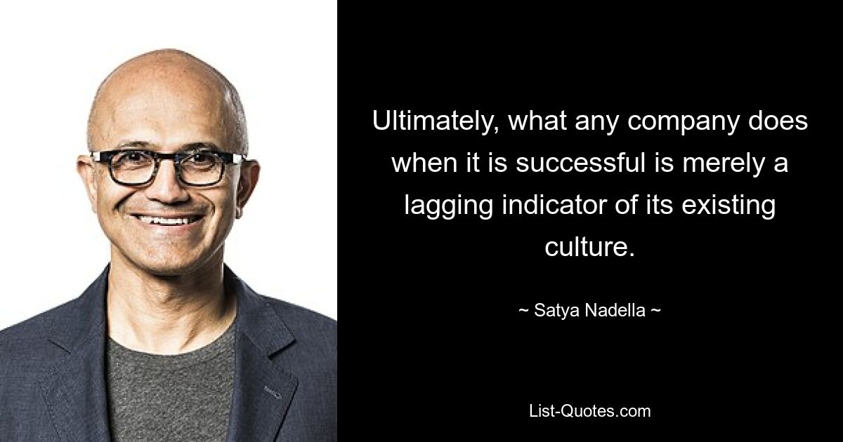 Ultimately, what any company does when it is successful is merely a lagging indicator of its existing culture. — © Satya Nadella