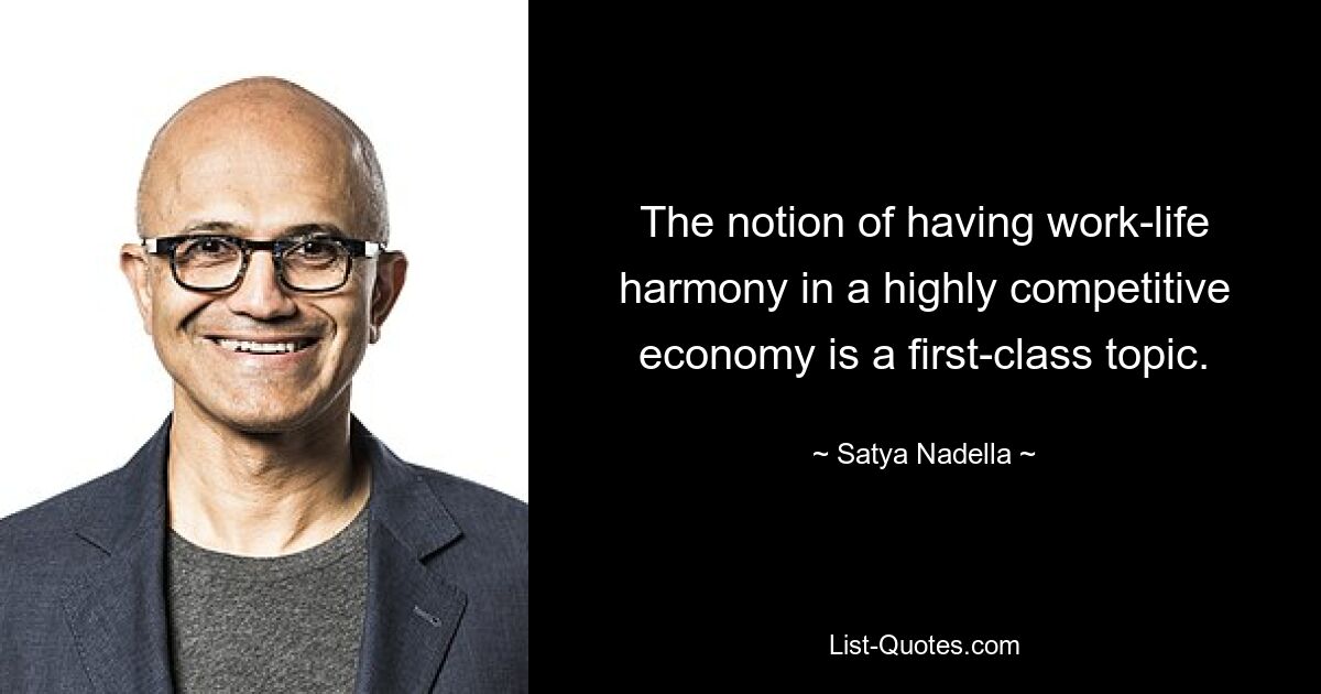 The notion of having work-life harmony in a highly competitive economy is a first-class topic. — © Satya Nadella