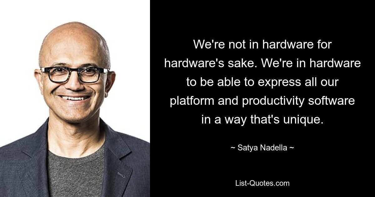 We're not in hardware for hardware's sake. We're in hardware to be able to express all our platform and productivity software in a way that's unique. — © Satya Nadella