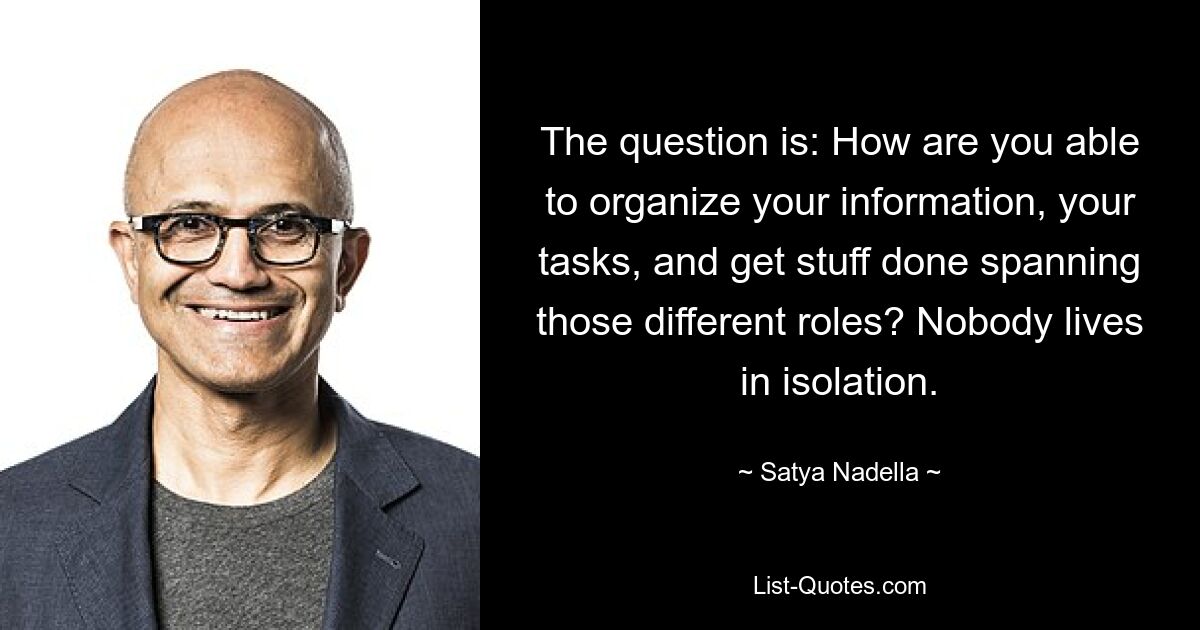 The question is: How are you able to organize your information, your tasks, and get stuff done spanning those different roles? Nobody lives in isolation. — © Satya Nadella