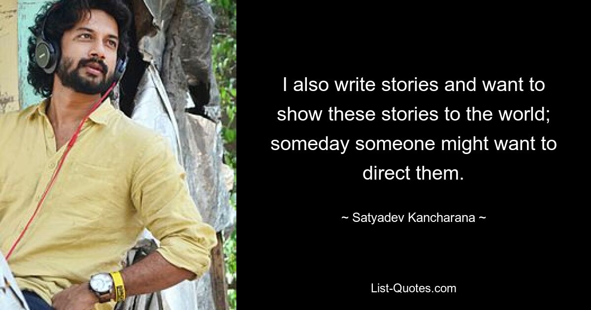 I also write stories and want to show these stories to the world; someday someone might want to direct them. — © Satyadev Kancharana