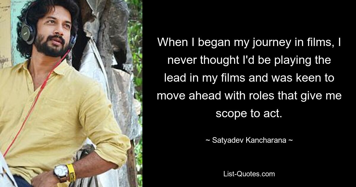 When I began my journey in films, I never thought I'd be playing the lead in my films and was keen to move ahead with roles that give me scope to act. — © Satyadev Kancharana