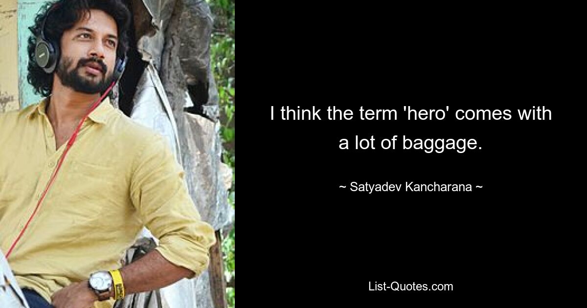 I think the term 'hero' comes with a lot of baggage. — © Satyadev Kancharana