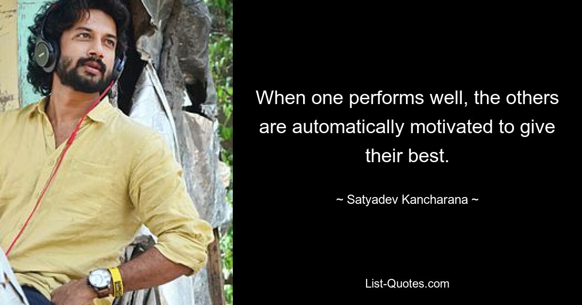 When one performs well, the others are automatically motivated to give their best. — © Satyadev Kancharana