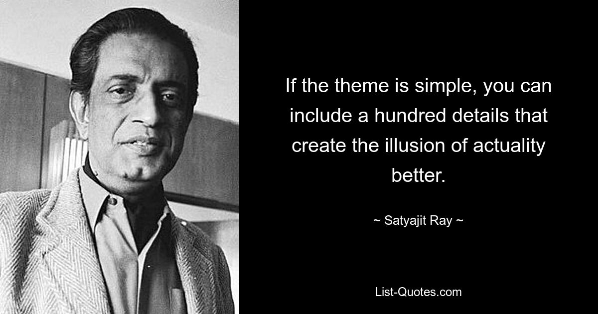 If the theme is simple, you can include a hundred details that create the illusion of actuality better. — © Satyajit Ray