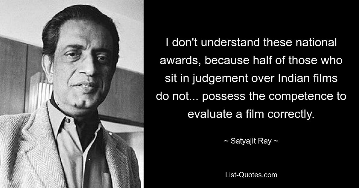 I don't understand these national awards, because half of those who sit in judgement over Indian films do not... possess the competence to evaluate a film correctly. — © Satyajit Ray