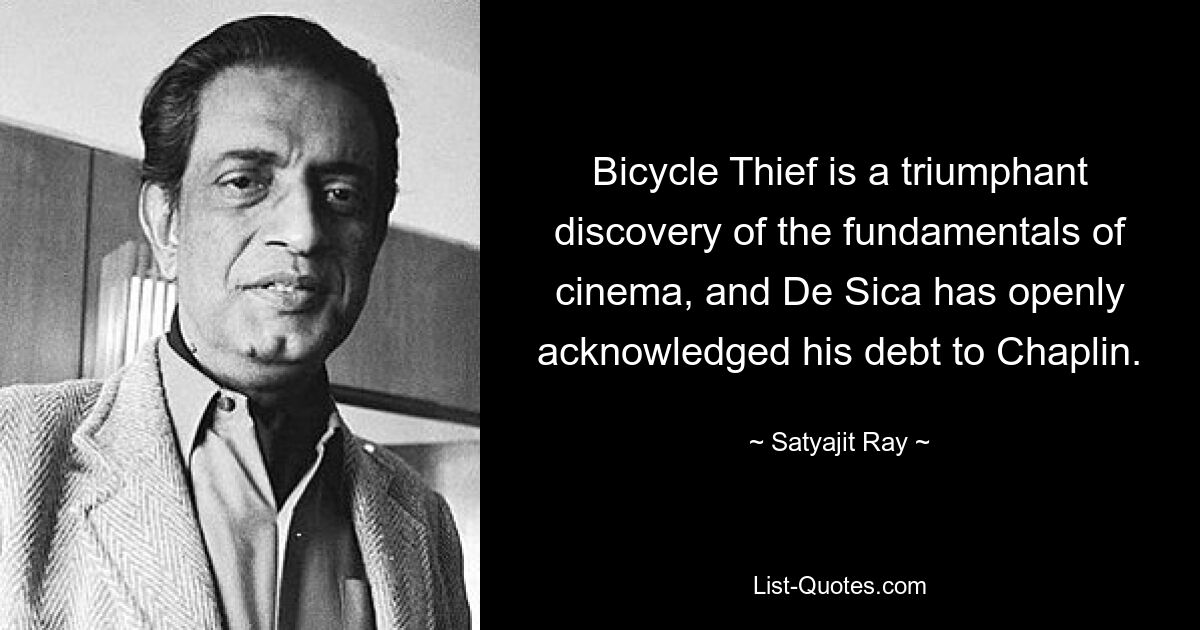 Bicycle Thief is a triumphant discovery of the fundamentals of cinema, and De Sica has openly acknowledged his debt to Chaplin. — © Satyajit Ray