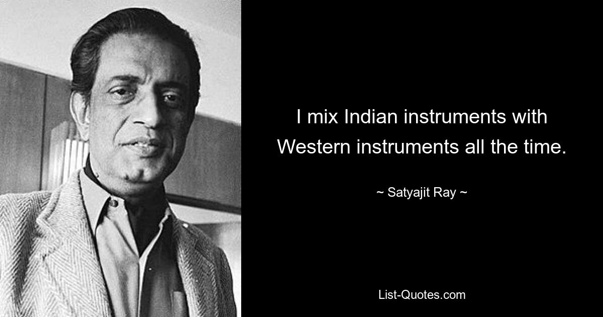 I mix Indian instruments with Western instruments all the time. — © Satyajit Ray