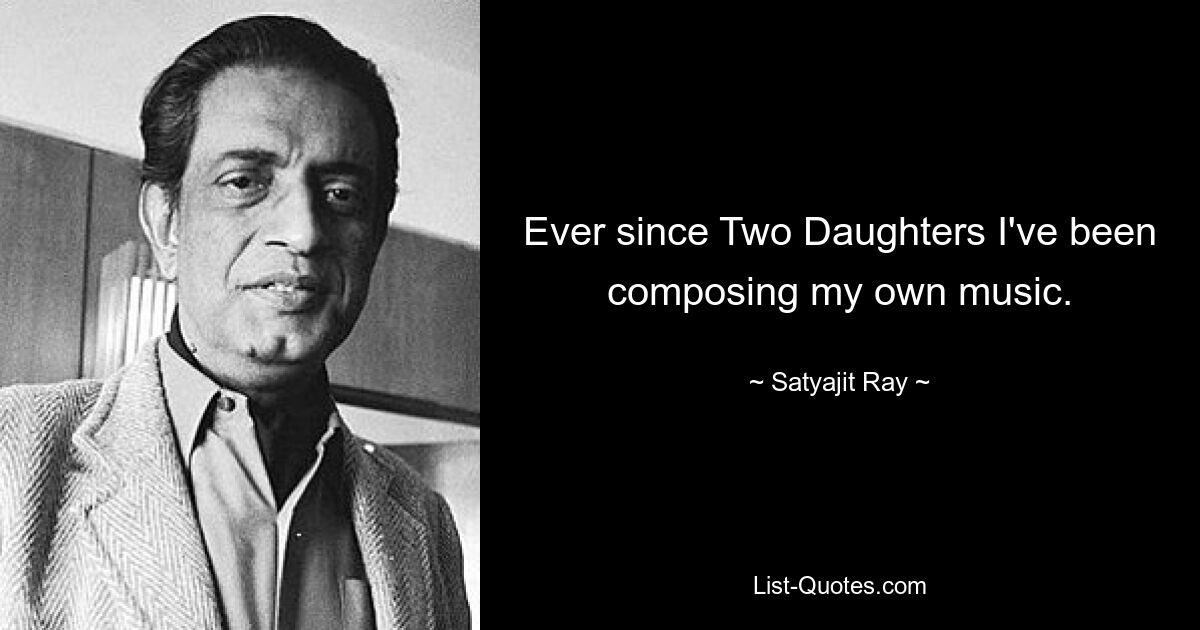 Ever since Two Daughters I've been composing my own music. — © Satyajit Ray