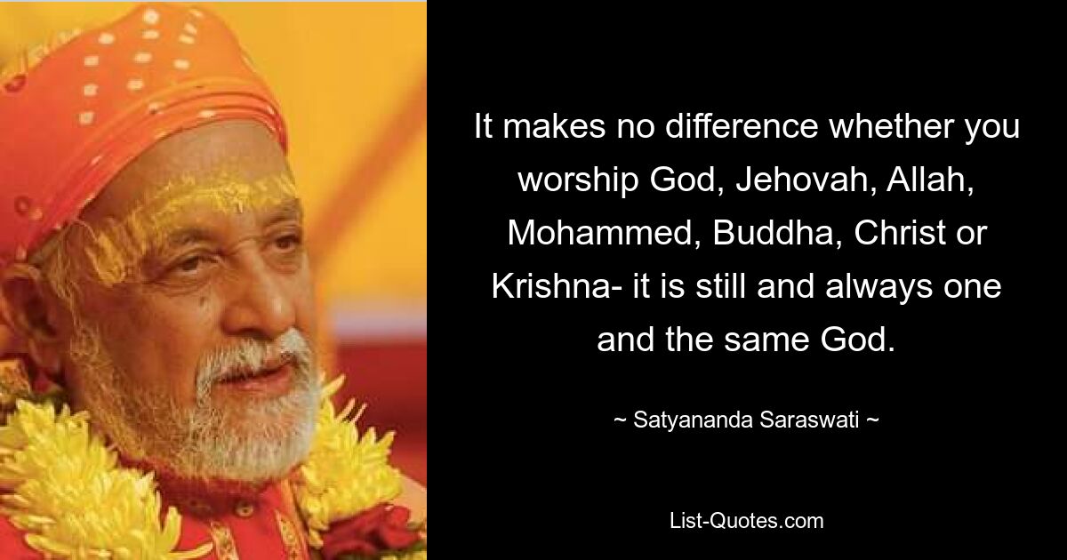 It makes no difference whether you worship God, Jehovah, Allah, Mohammed, Buddha, Christ or Krishna- it is still and always one and the same God. — © Satyananda Saraswati