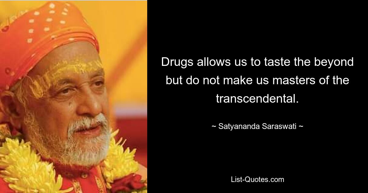 Drugs allows us to taste the beyond but do not make us masters of the transcendental. — © Satyananda Saraswati