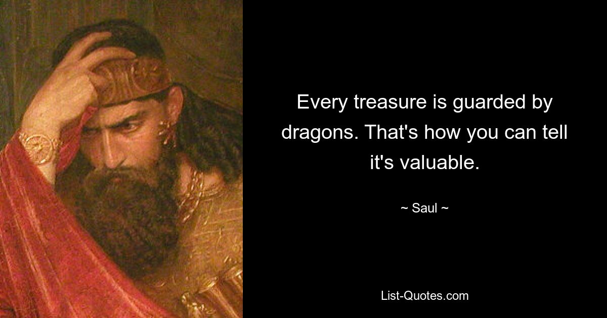 Every treasure is guarded by dragons. That's how you can tell it's valuable. — © Saul