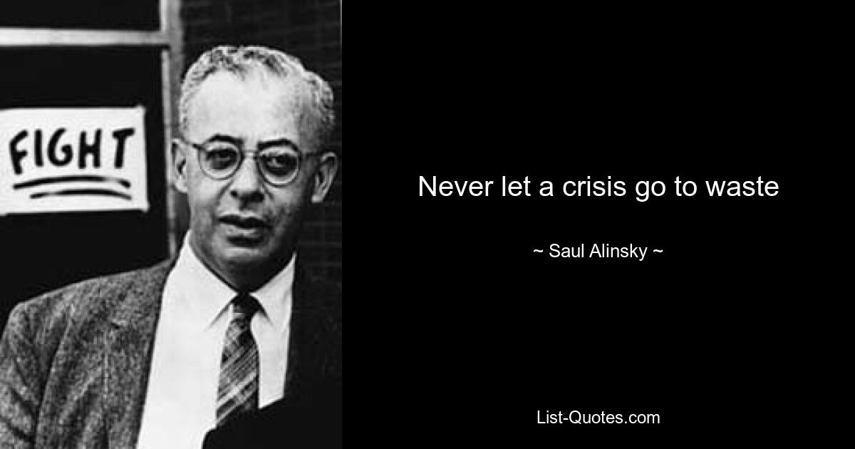 Never let a crisis go to waste — © Saul Alinsky