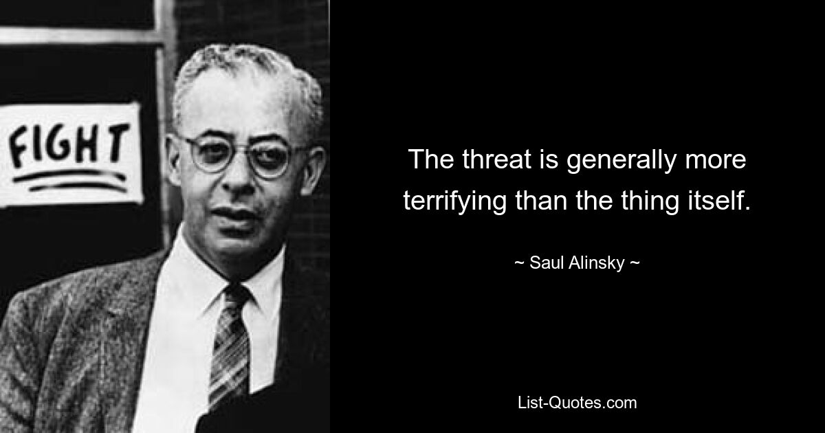 The threat is generally more terrifying than the thing itself. — © Saul Alinsky