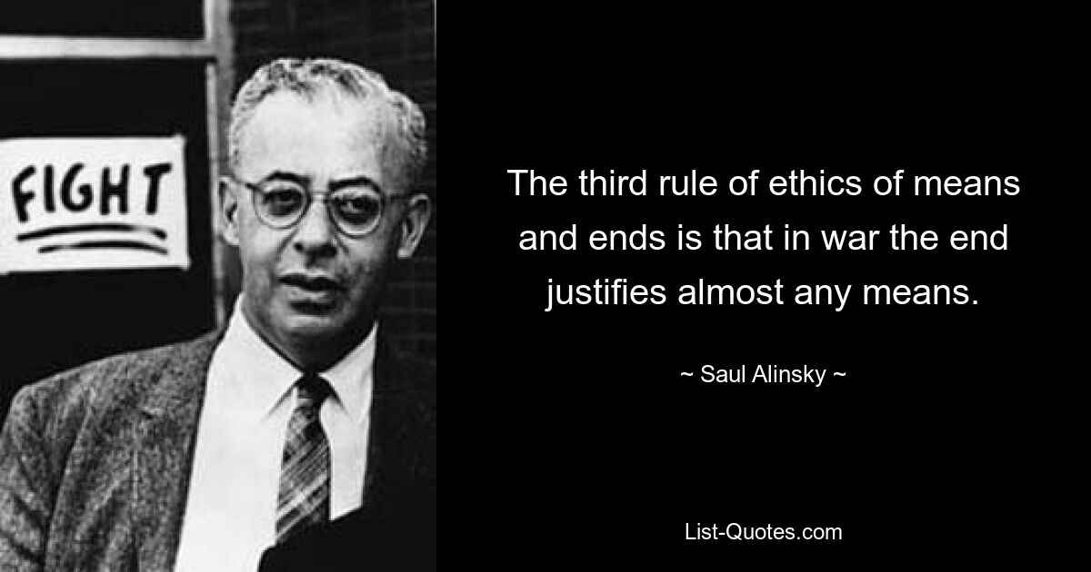 The third rule of ethics of means and ends is that in war the end justifies almost any means. — © Saul Alinsky