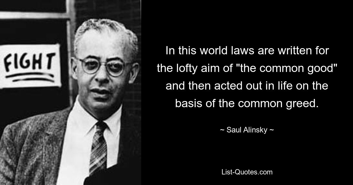 In this world laws are written for the lofty aim of "the common good" and then acted out in life on the basis of the common greed. — © Saul Alinsky