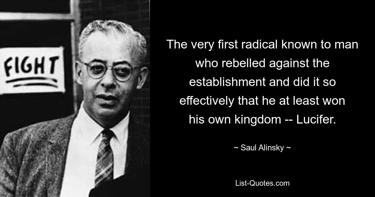 The very first radical known to man who rebelled against the establishment and did it so effectively that he at least won his own kingdom -- Lucifer. — © Saul Alinsky