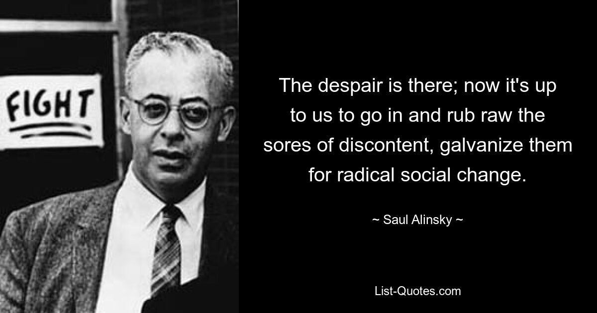 The despair is there; now it's up to us to go in and rub raw the sores of discontent, galvanize them for radical social change. — © Saul Alinsky