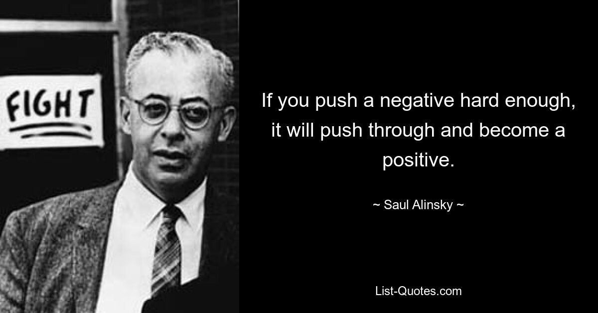 Если вы протолкнете негатив достаточно сильно, он прорвется и станет позитивом. — © Саул Алинский