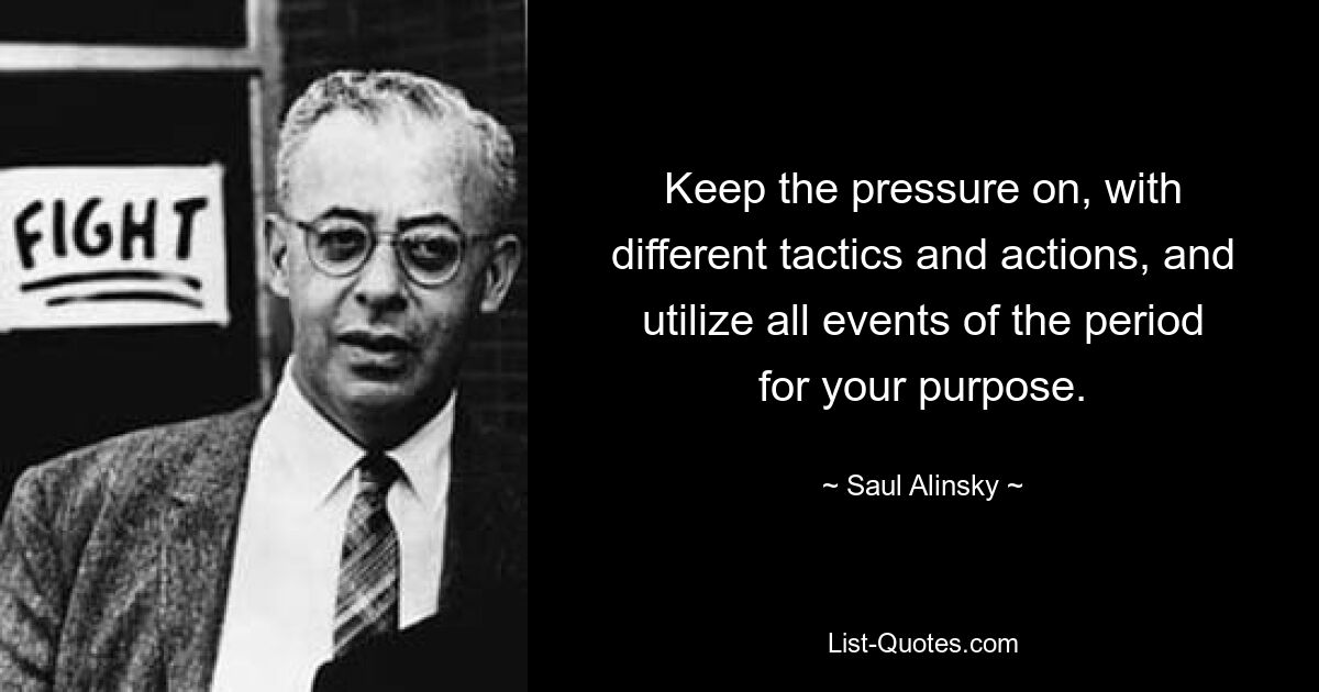 Keep the pressure on, with different tactics and actions, and utilize all events of the period for your purpose. — © Saul Alinsky