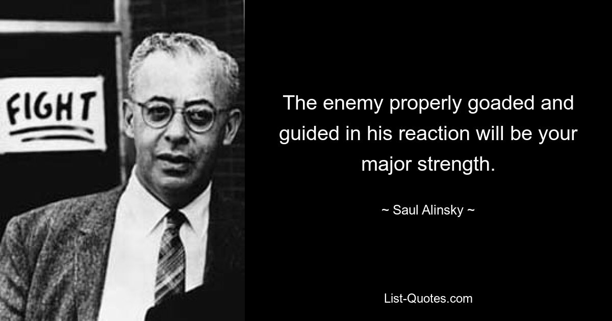 The enemy properly goaded and guided in his reaction will be your major strength. — © Saul Alinsky