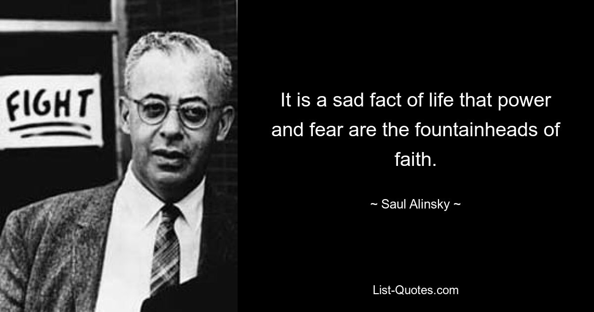 It is a sad fact of life that power and fear are the fountainheads of faith. — © Saul Alinsky