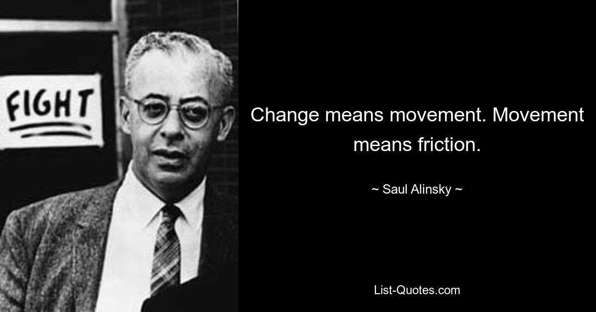 Change means movement. Movement means friction. — © Saul Alinsky