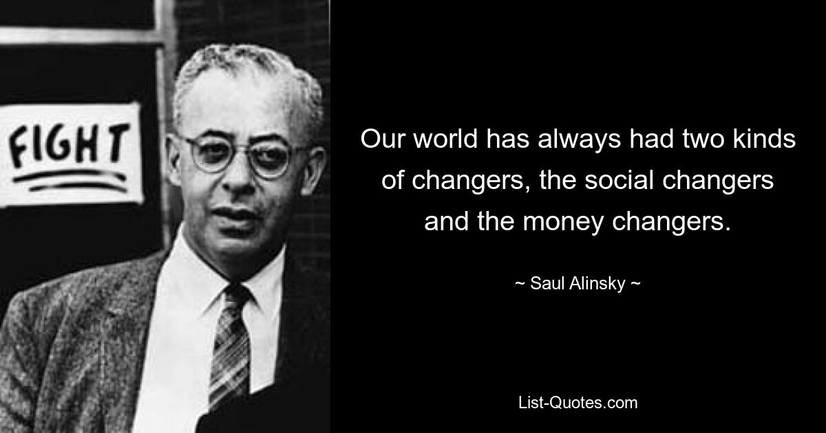 Our world has always had two kinds of changers, the social changers and the money changers. — © Saul Alinsky