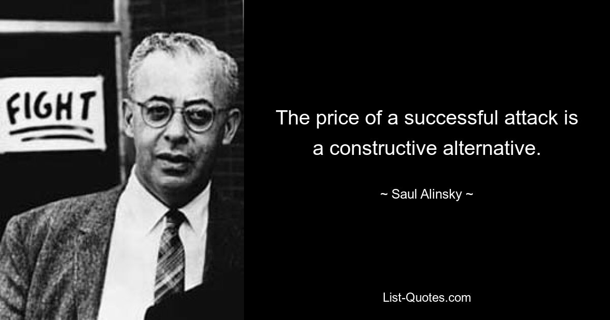 The price of a successful attack is a constructive alternative. — © Saul Alinsky