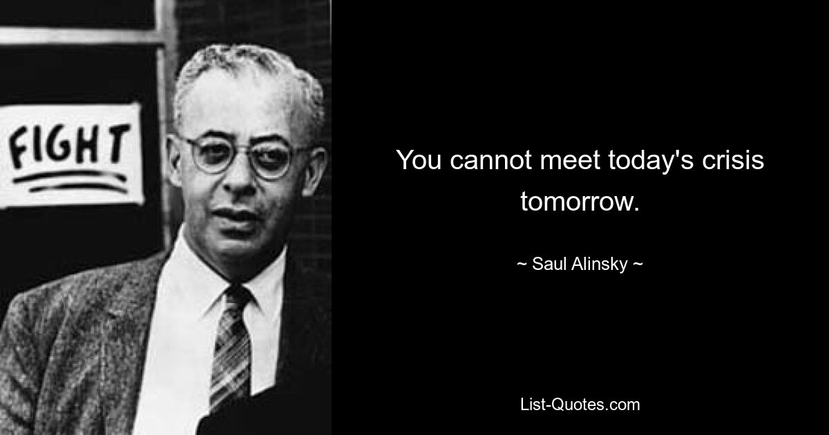 You cannot meet today's crisis tomorrow. — © Saul Alinsky