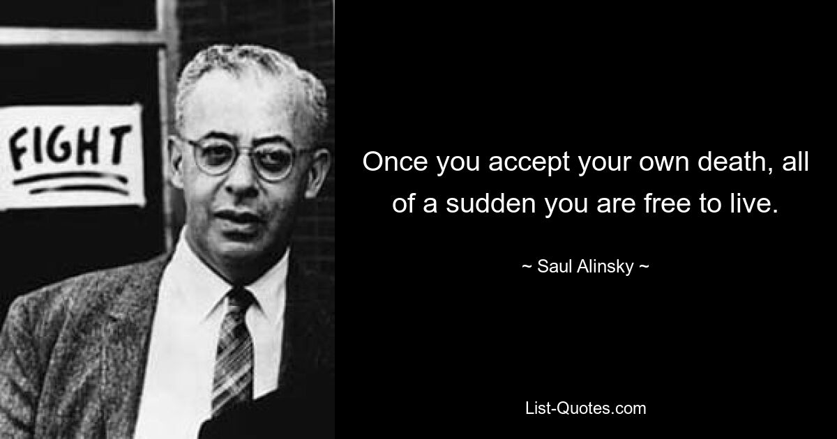 Once you accept your own death, all of a sudden you are free to live. — © Saul Alinsky