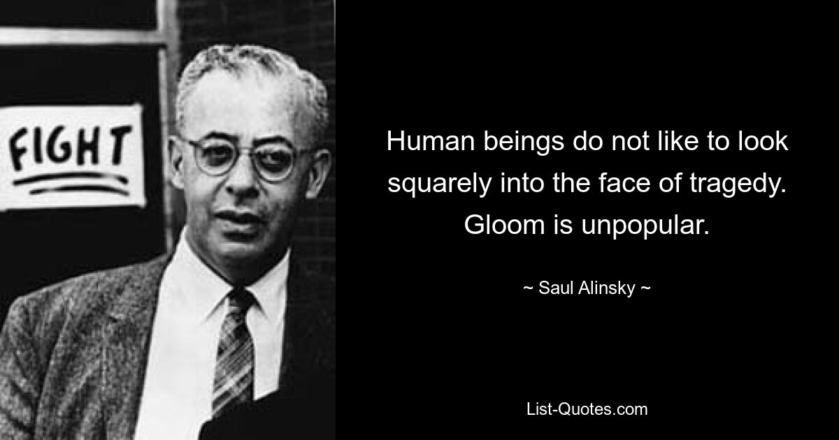 Human beings do not like to look squarely into the face of tragedy. Gloom is unpopular. — © Saul Alinsky