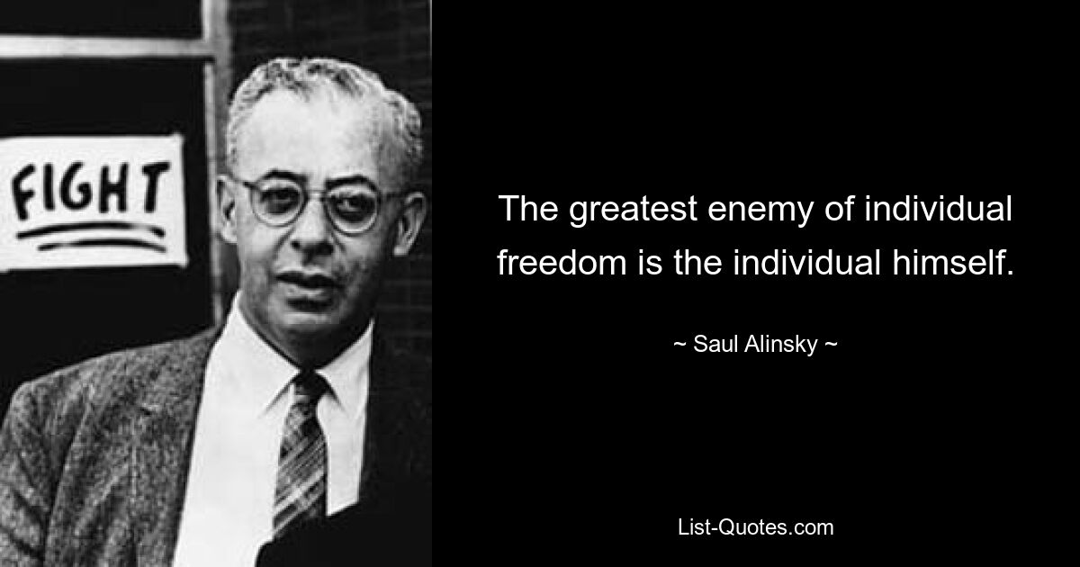 The greatest enemy of individual freedom is the individual himself. — © Saul Alinsky