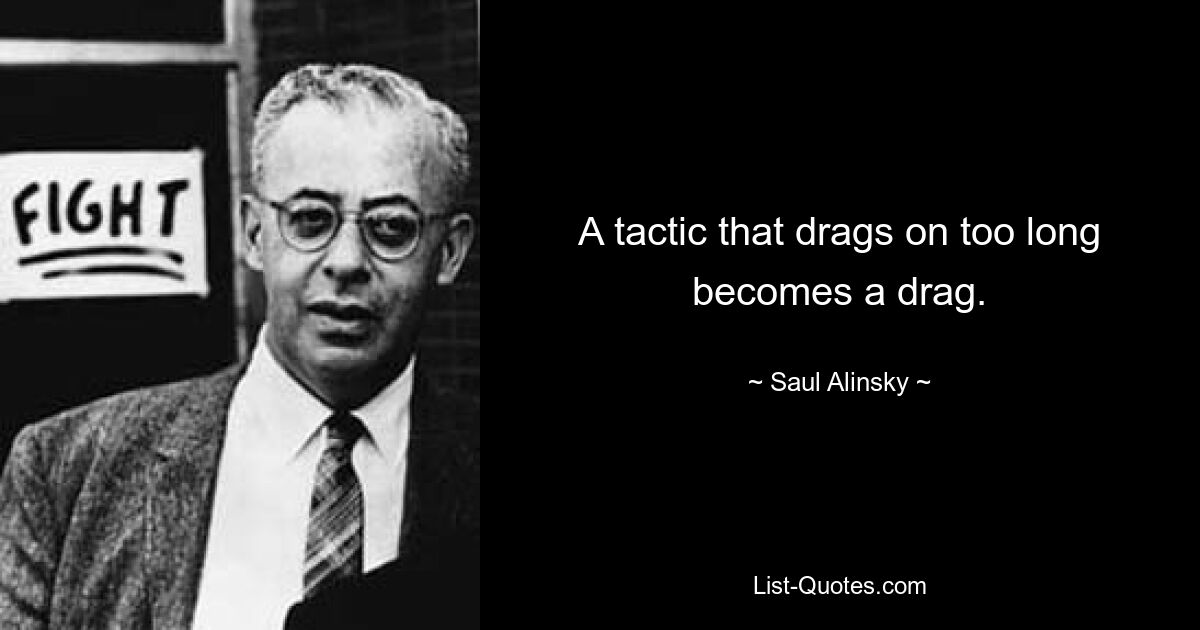 A tactic that drags on too long becomes a drag. — © Saul Alinsky