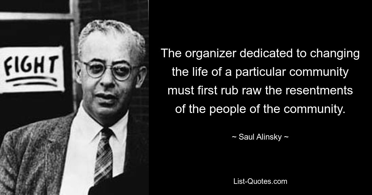 The organizer dedicated to changing the life of a particular community must first rub raw the resentments of the people of the community. — © Saul Alinsky