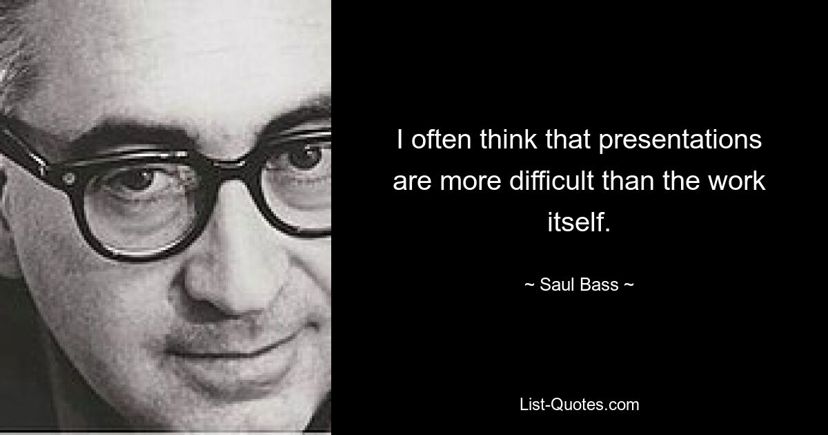 I often think that presentations are more difficult than the work itself. — © Saul Bass