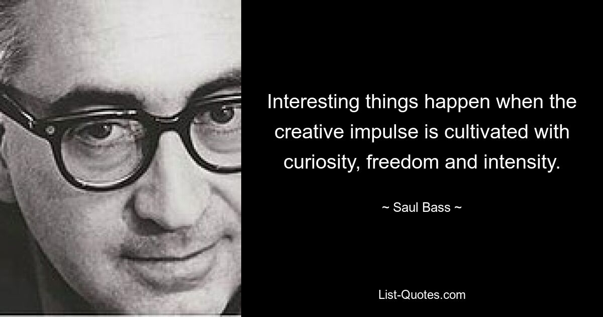 Interesting things happen when the creative impulse is cultivated with curiosity, freedom and intensity. — © Saul Bass