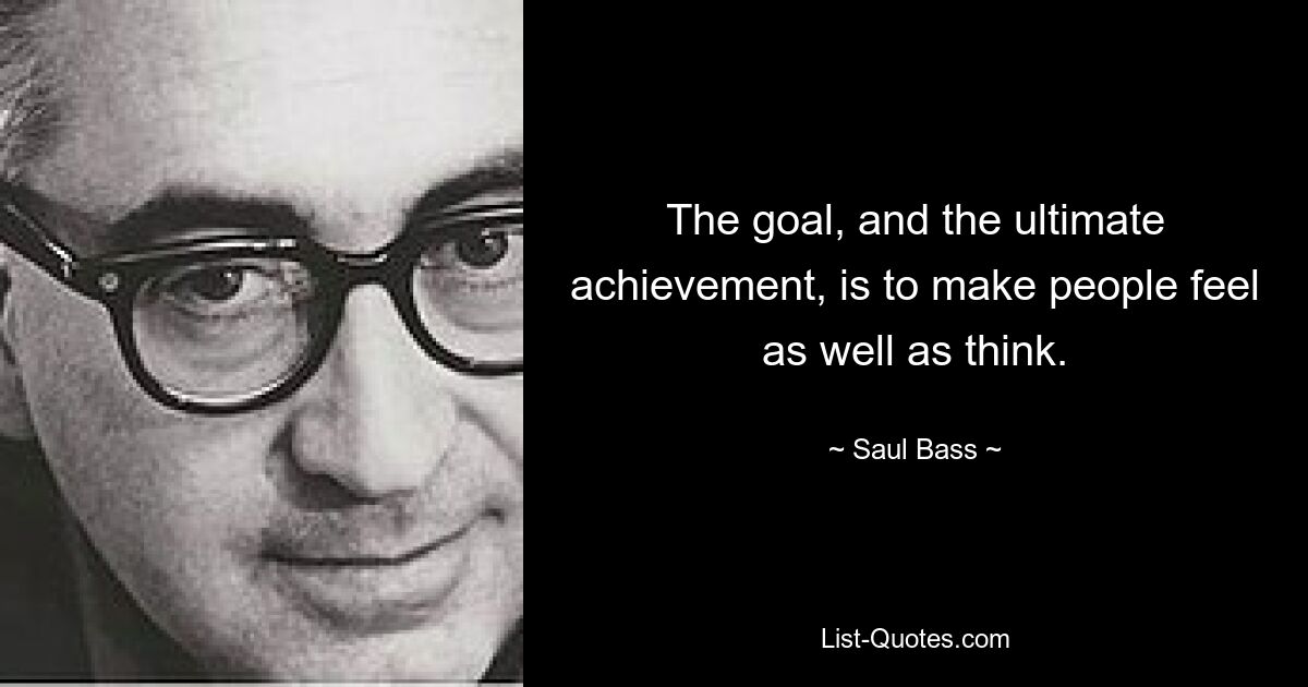 The goal, and the ultimate achievement, is to make people feel as well as think. — © Saul Bass