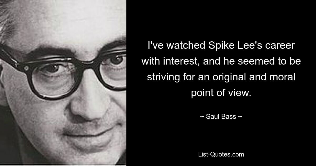 I've watched Spike Lee's career with interest, and he seemed to be striving for an original and moral point of view. — © Saul Bass