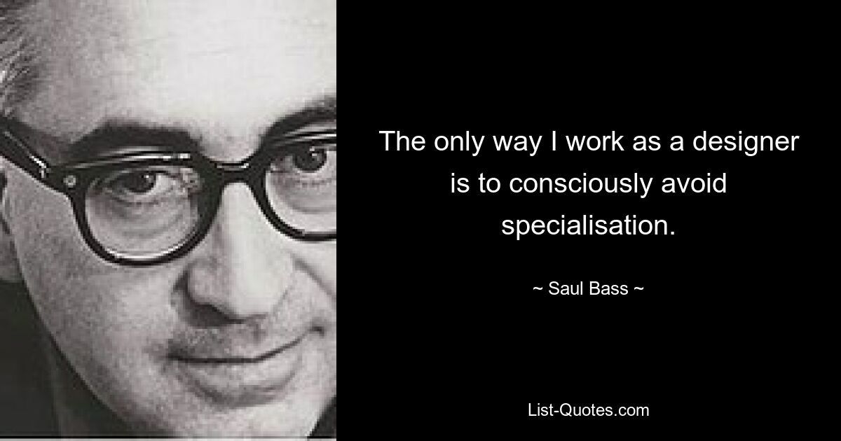 The only way I work as a designer is to consciously avoid specialisation. — © Saul Bass