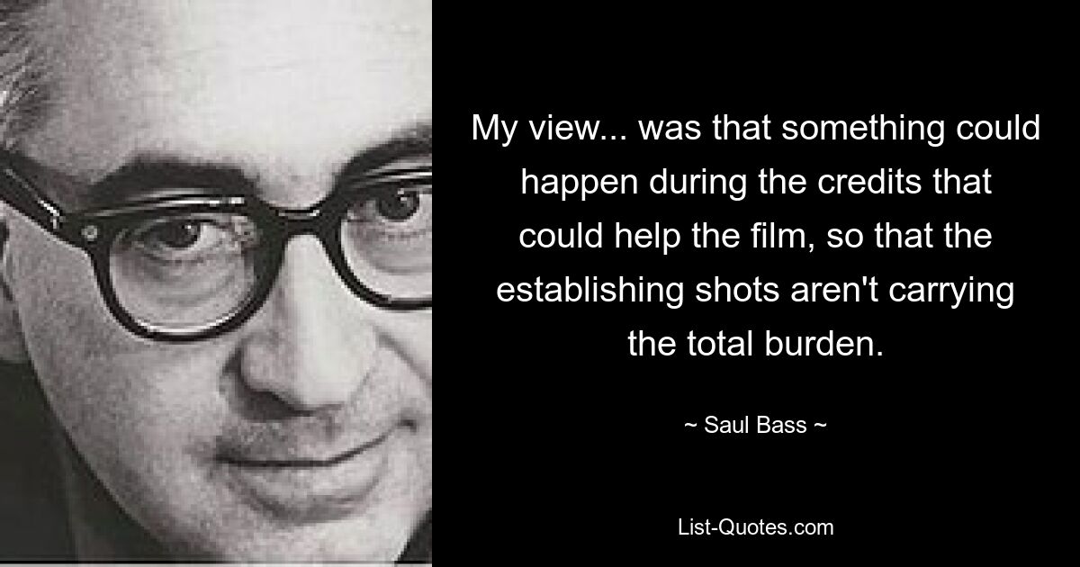 My view... was that something could happen during the credits that could help the film, so that the establishing shots aren't carrying the total burden. — © Saul Bass