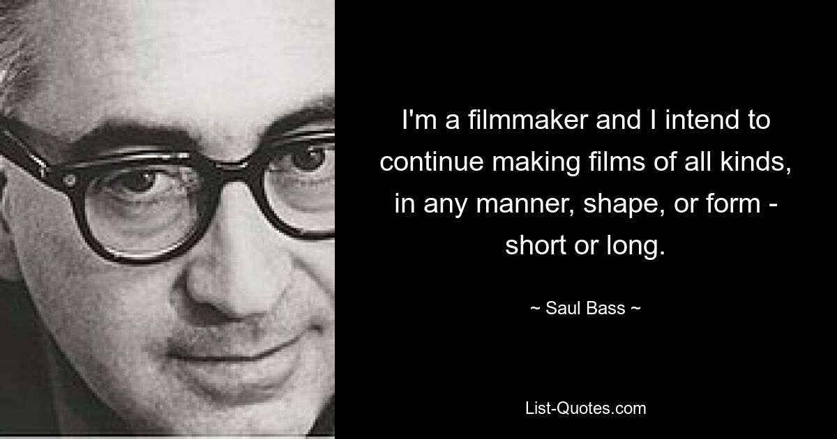 I'm a filmmaker and I intend to continue making films of all kinds, in any manner, shape, or form - short or long. — © Saul Bass