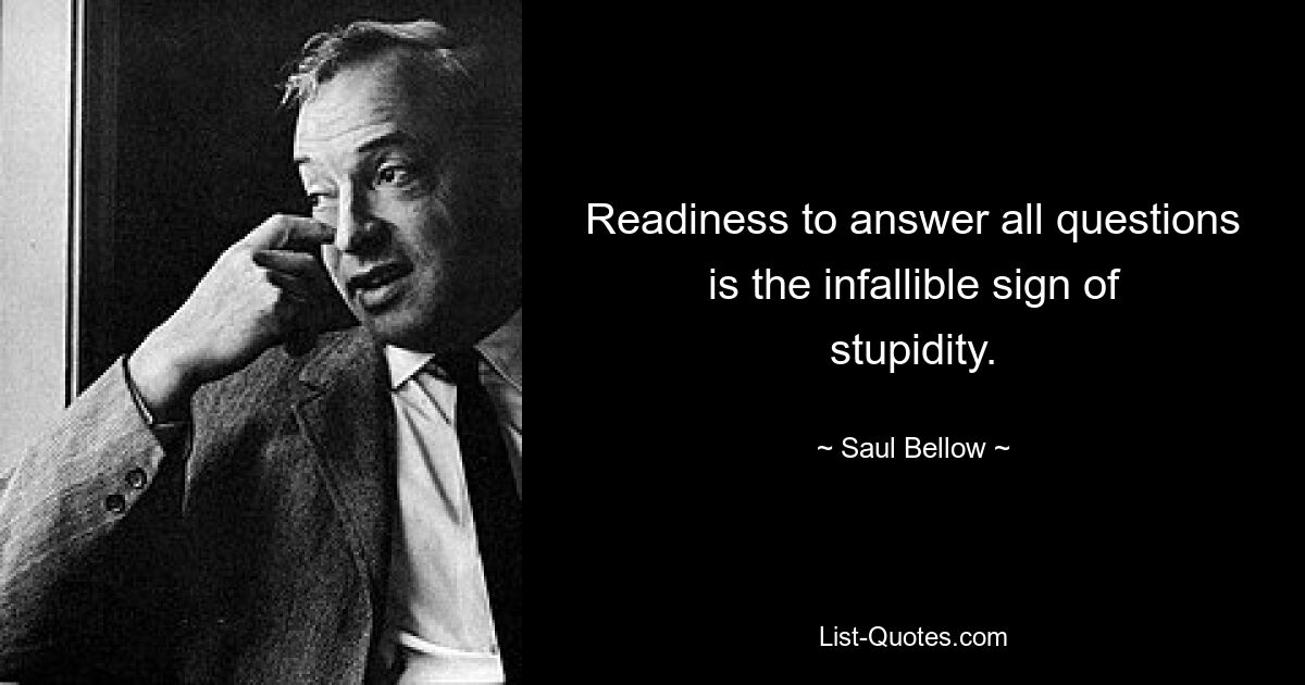 Readiness to answer all questions is the infallible sign of stupidity. — © Saul Bellow