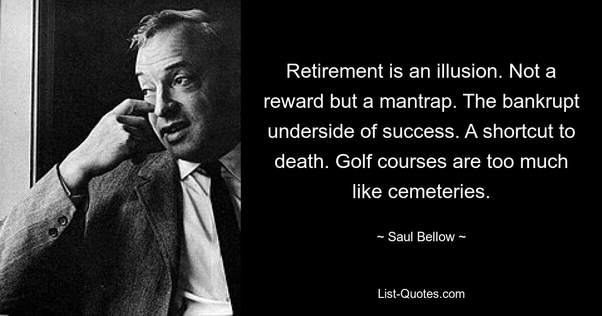 Retirement is an illusion. Not a reward but a mantrap. The bankrupt underside of success. A shortcut to death. Golf courses are too much like cemeteries. — © Saul Bellow